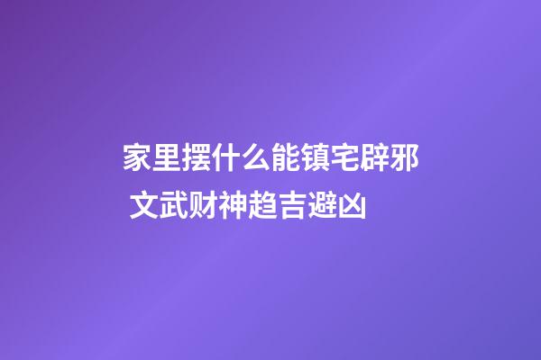 家里摆什么能镇宅辟邪 文武财神趋吉避凶
